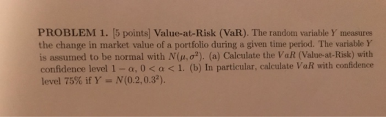PROBLEM 1. [5 points] Value-at-Risk (VaR). The random variable Y measures the change in market value of a portfolio during a