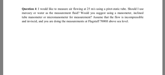 Question 4: I would like to measure air flowing at 25 m/s using a pitot-static tube. Should I use mercury or water as the mea