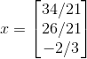 x=\begin{bmatrix} 34/21\\ 26/21\\ -2/3 \end{bmatrix}