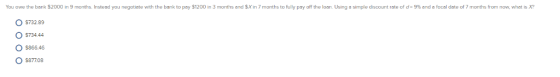 You owe the bank $2000 ın 9 months. Instead you negotiate with the bank to pay $1200in 3 months and $Xin 7 months to fully pa