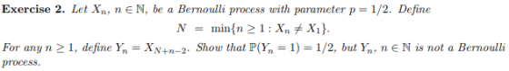Exercise 2. Let Xn, n EN, be a Bernoulli process uith parameter p = 1/2. Define N = min(n > 1:X,メ } For any n 2 1, define Yn