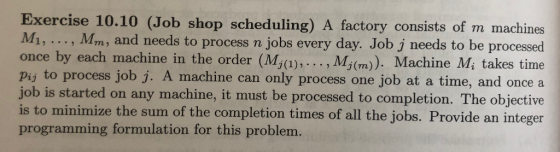 Exercise 10.10 (Job shop scheduling) A factory consists of m machines M1, , Mm, and needs to process n jobs every day. Job j