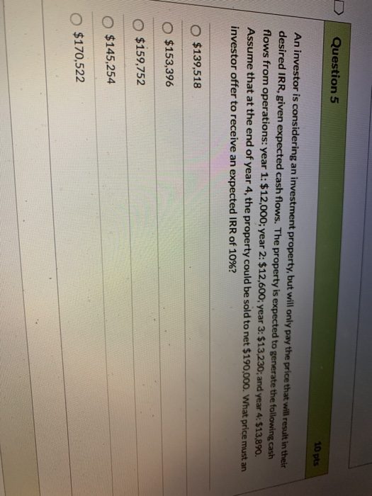 D | Question 5 10 pts An investor is considering an investment property, but will only pay the price that will result in thei
