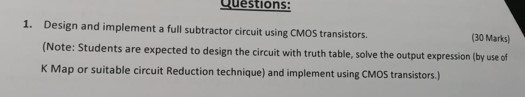 Questions 1. Design and implement a full subtractor circuit using CMOS transistors (30 Marks) (Note: Students are expected to