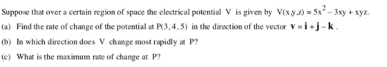 Suppose that over a certain region of space the electrical potential V is given by V(xyz) = 5x -3xy + xyz (a) Find the rate o