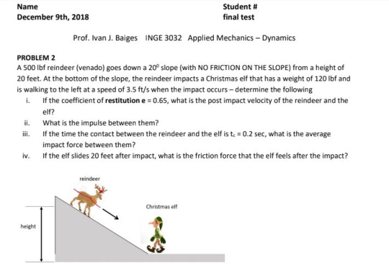 Name December 9th, 2018 Student # final test Prof. Ivan J. Baiges INGE 3032 Applied Mechanics - Dynamics PROBLEM 2 A 500 lbf