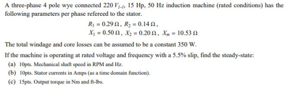 A three-phase 4 pole wye connected 220 V, 15 Hp, 50 Hz induction machine (rated conditions) has the following parameters per