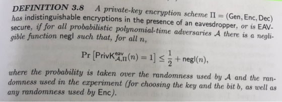 DEFINITION 3.8 A private-key encryption scheme II (Gen, Enc, Dec) has indistinguishable encryptions in the presence of an eav
