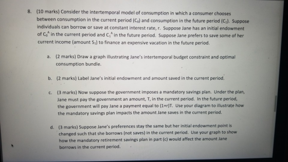 (10 marks) Consider the intertemporal model of consumption in which a consumer chooses between consumption in the current per