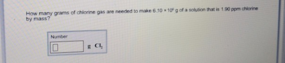 How many grams of chlorine gas are needed to make 6.10 x10 g of a solution that is 1.90 ppm chiorine by mass? Number g CI