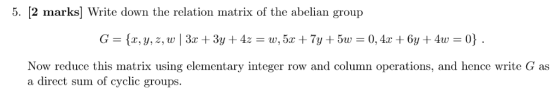 5. [2 marks] Write down the relation matrix of the abelian group Now reduce this matrix using elementary integer row and colu