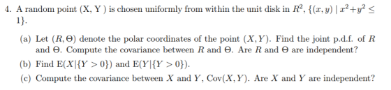 4. A random point (X, Y ) is chosen uniformly from within the unit disk in R2, {(x, y)|x2+y2< 1} (a) Let (R, O) denote the po