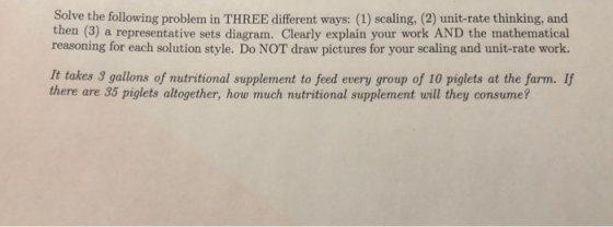 Solve the following problem in THREE different ways: (1) scaling, (2) unit-rate thinking, and then (3) a representative sets