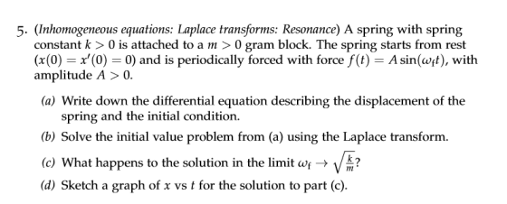 5. (Inhomogeneous equations: Laplace transforms: Resonance) A spring with spring constant k> 0 is attached to a m > 0 gram bl