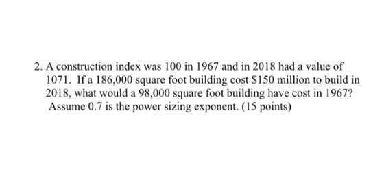 2. A construction index was 100 in 1967 and in 2018 had a value of 1071. If a 186,000 square foot building cost $150 million
