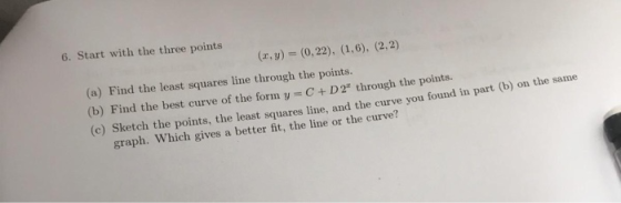 6. Start with the three points (a) Find the least squares line through the points. (b) Find the best curve of the form. I, C