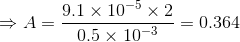 \Rightarrow A=\frac{9.1\times 10^{-5}\times 2}{0.5\times 10^{-3}}=0.364