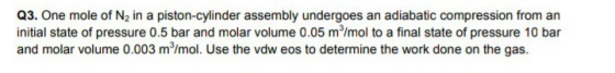 Q3. One mole of N2 in a piston-cylinder assembly undergoes an adiabatic compression from an initial state of pressure 0.5 bar