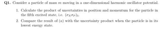Q1. Consider a particle of mass m moving in a one-dimensional harmonic oscillator potential. 1. Calculate the product of unce