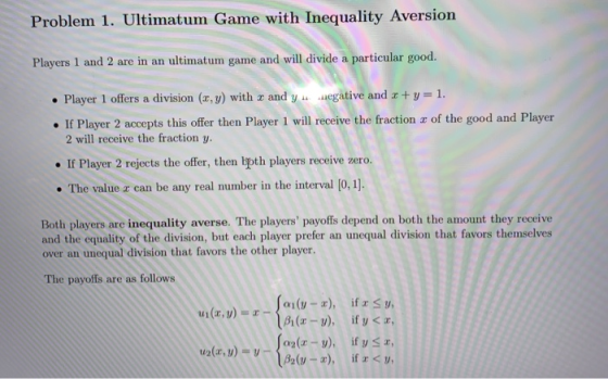 Problem 1. Ultimatum Game with Inequality Aversion Players 1 and 2 are in an ultimatum game and will divide a particular good