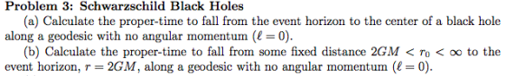 Problem 3: Schwarzschild Black Holes (a) Calculate the proper-time to fall from the event horizon to the center of a black ho