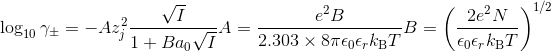 \log _{{10}}\gamma _{\pm }=-Az_{j}^{2}{\frac {{\sqrt I}}{1+Ba_{0}{\sqrt I}}} {\displaystyle A={\frac {e^{2}B}{2.303\times 8\pi \epsilon _{0}\epsilon _{r}k_{\rm {B}}T}}} {\displaystyle B=\left({\frac {2e^{2}N}{\epsilon _{0}\epsilon _{r}k_{\rm {B}}T}}\right)^{1/2}}