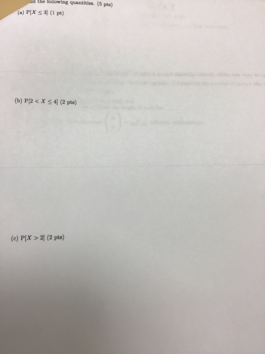 tlowing quantities (5 pta) (a) P[x s3]( pt) (b) P[2 < X 4 (2 pts) (c) P[x>21 (2 pts)