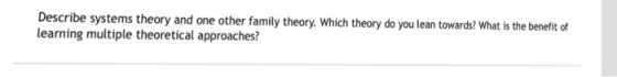 Describe systems theory and one other family theory. Which theory do you lean towards? What is the benefit of learning multip