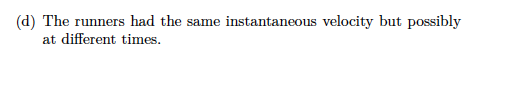 (d) The runners had the same at different times instantaneous velocity but possibly