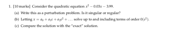 1. [10 marks] Consider the quadratic equation 2 -0.03x 399 (a) Write this as a perturbation problem. Is it singular or regula