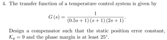4. The transfer function of a temperature control system is given by 1 G (s) (0.5s1) (s1) (2s 1) a compensator such that the