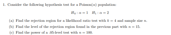 1. Consider the following hypothesis test for a Poisson(a) population Ho : α = 1 H1 :a = 2 a) Find the rejection region for a