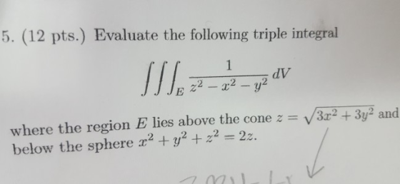 5. (12 pts.) Evaluate the following triple integral where the region E lies above the cone 32+32 and below the sphere +y2