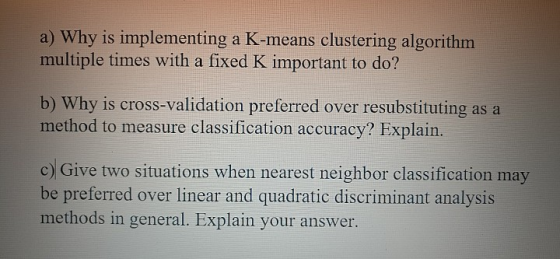 a) Why is implementing a K-means clustering algorithm multiple times with a fixed K important to do? 119 b) Why is cross-vali