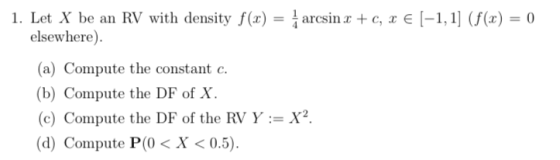 1. Let X be an RV with density f(x) = ¼arosinx + c, x E [-1,11 (f(x) = 0 elsewhere). (a) Compute the constant c. (b) Compute