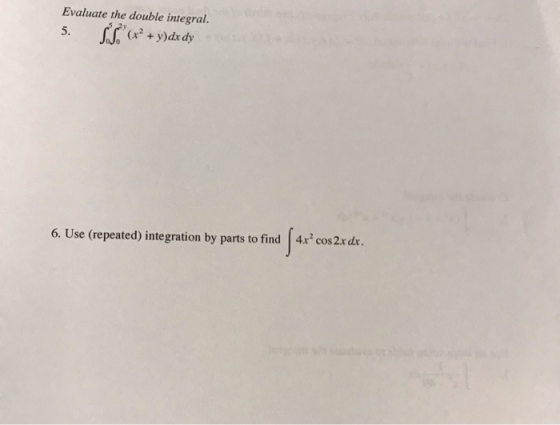 Evaluate the double integral. (x2 y)dxdy 5. 6. Use (repeated) integration by parts to find 4x cos 2xdx.