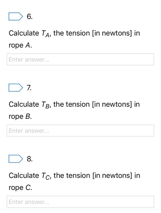 6. Calculate TA, the tension [in newtons] in rope A Enter answer... 7 Calculate TB, the tension [in newtons] in rope B Enter