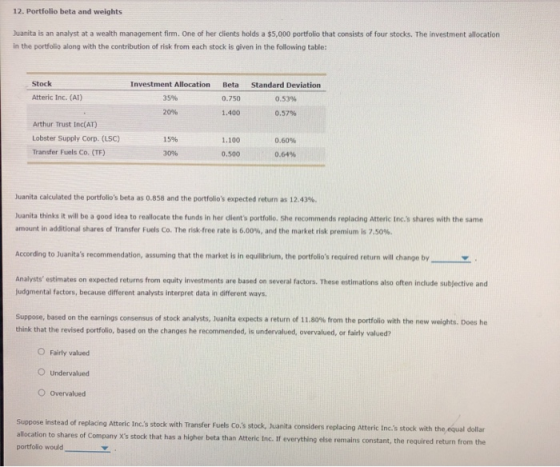 12. Portfolio beta and weights Juanita is an analyst at a wealth management firm. One of her dients holds a $5,000 portfolio