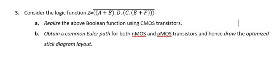 Consider the logic function Zr((A+B). D. (CKE+F))) 3. Realize the sbove Boolean function using CMos transtors. b. Obtain a co