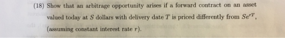 (18) Show that an arbitrage opportunity arises if a forward contract on an asset valued today at S dollars with delivery date