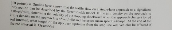 (10 points) 4. Studies have shown that the traffic flow on a single-lane intersection can be described by 130veh/mile, determ