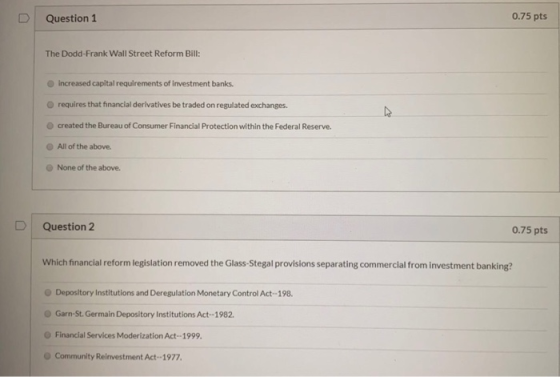 0.75 pts Question 1 The Dodd-Frank Wall Street Reform Bill: increased capital requirements of investment banks. O requires th