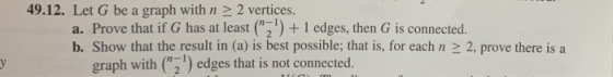 49.12. Let G be a graph with n 2 2 vertices. a. Prove that if G has at least (21) +1 edges, then G is connected. b. Show tha