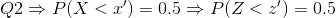 Q2\Rightarrow P(X<x')=0.5\Rightarrow P(Z<z')=0.5