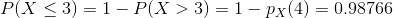 P(X\leq 3)=1-P(X>3)=1-p_{X}(4)=0.98766