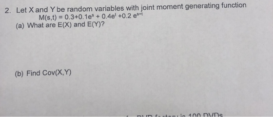 2. Let Xand Y be random variables with joint moment generating function M(s,t) 0.3+0.1es + 0.4e +0.2 es*t (a) What are E(X) a