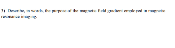 3) Describe, in words, the purpose of the magnetic field gradient employed in magnetic resonance imaging