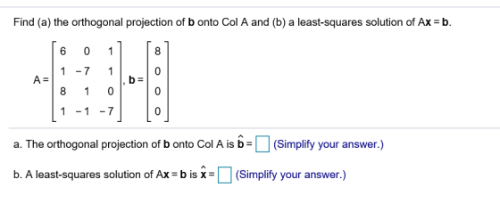 Find (a) the orthogonal projection of b onto Col A and (b) a least-squares solution of Ax b. 8 1 -7 1 b- 1-17 a. The orthogon
