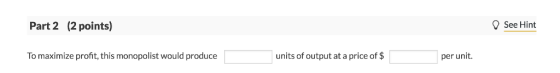 See Hint Part 2 (2 points) units of output at a price of $ To maximize profit, this monopolist would produce per unit.