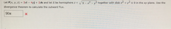 Let F(x, y, 2)-3xi -4yi+2zk and let S be hemisphere- V9-y2 together with diskx29 in the xy- plane. Use the divergence theorem